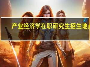 产业经济学在职研究生招生地点