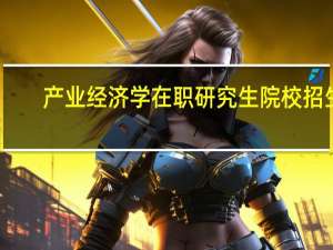 产业经济学在职研究生院校招生