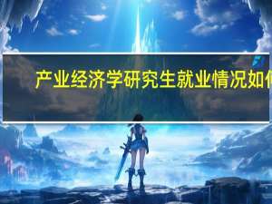 产业经济学研究生就业情况如何