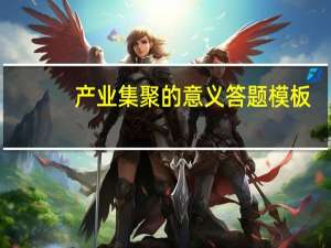 产业集聚的意义答题模板（产业集聚的优势）