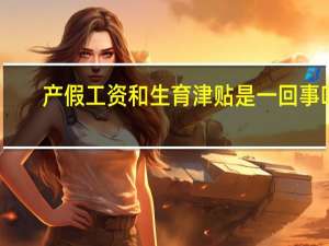 产假工资和生育津贴是一回事吗