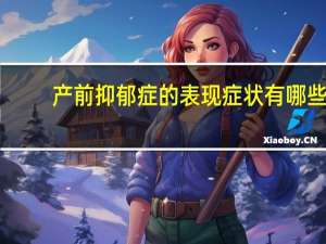 产前抑郁症的表现症状有哪些（产前抑郁症有什么表现）