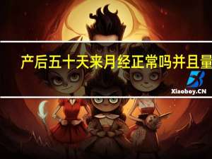 产后五十天来月经正常吗并且量多（产后五十天来月经正常吗）