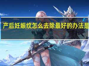 产后妊娠纹怎么去除最好的办法是什么（产后如何去妊娠纹）