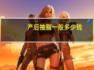 产后抽脂一般多少钱(产后怎么吸脂)