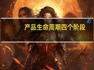 产品生命周期四个阶段 产品生命周期的主要阶段包括哪些