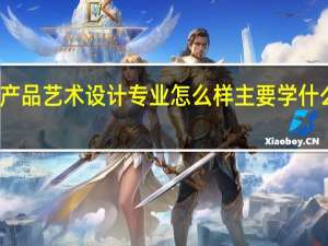 产品艺术设计专业怎么样 主要学什么课程