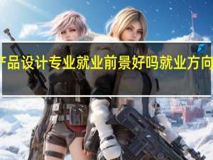 产品设计专业就业前景好吗 就业方向有什么
