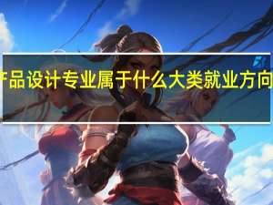 产品设计专业属于什么大类 就业方向有哪些