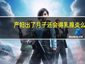 产妇出了月子还会得乳腺炎么（cf陈龙野怎么跳舞）