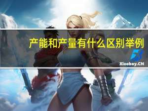 产能和产量有什么区别举例（产能和产量有什么不一样）