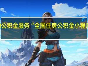 享受更便捷的公积金服务 “全国住房公积金小程序”微信小程序上线