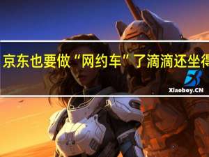 京东也要做“网约车”了 滴滴还坐得住吗？