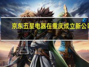 京东五星电器在重庆成立新公司