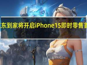 京东到家将开启iPhone15即时零售首发预售