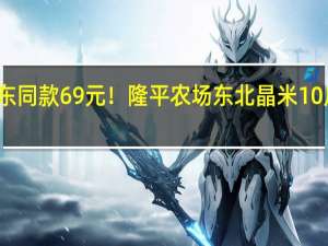 京东同款69元！隆平农场东北晶米10斤再发车：券后39.9元