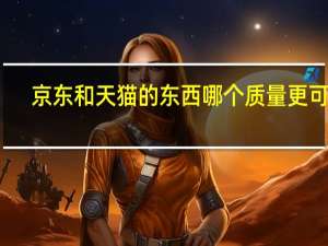 京东和天猫的东西哪个质量更可靠