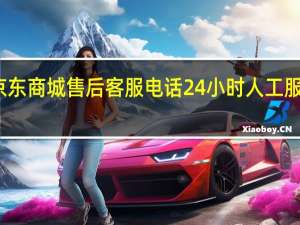 京东商城售后客服电话24小时人工服务电话（京东商城售后客服）