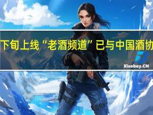 京东将在9月中下旬上线“老酒频道”已与中国酒协签订陈年酒战略合作