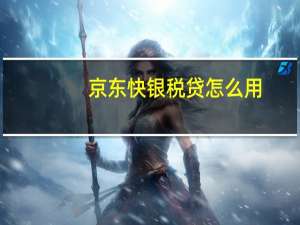 京东快银税贷怎么用（京东快银信用贷）