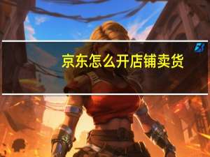 京东怎么开店铺卖货（京东怎么开店）