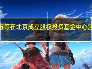 京东方等在北京成立股权投资基金中心 注册资本4亿