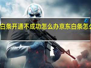 京东白条开通不成功怎么办 京东白条怎么开通失败