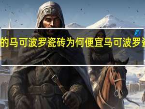 京东的马可波罗瓷砖为何便宜 马可波罗瓷砖价格表