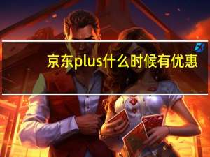 京东plus什么时候有优惠（京东plus什么意思）