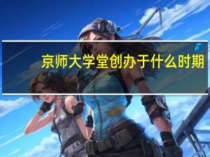 京师大学堂创办于什么时期
