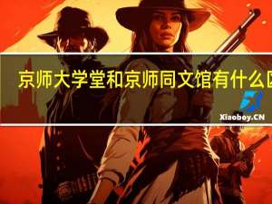 京师大学堂和京师同文馆有什么区别