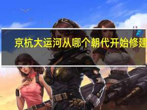京杭大运河从哪个朝代开始修建的