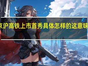 京沪高铁上市首秀 具体怎样的这意味着什么