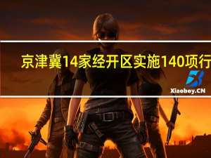 京津冀14家经开区实施140项行动