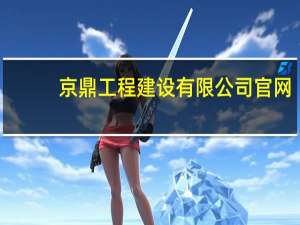 京鼎工程建设有限公司官网（京鼎工程建设有限公司）