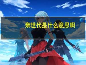 亲世代是什么意思啊（亲世代是什么意思）
