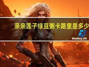 亲亲 莲子绿豆粥卡路里是多少