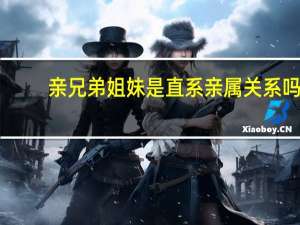 亲兄弟姐妹是直系亲属关系吗（兄弟姐妹是直系亲属）