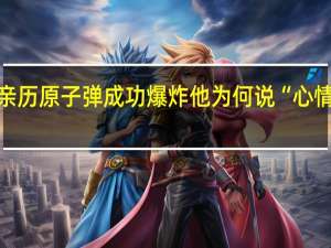 亲历原子弹成功爆炸他为何说“心情平静”？ 到底什么情况呢