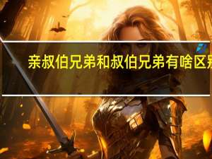 亲叔伯兄弟和叔伯兄弟有啥区别