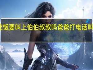 亲家吃饭要叫上伯伯叔叔吗 爸爸打电话叫叔叔来吃饭