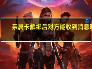 亲属卡解绑后对方能收到消息吗