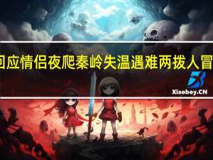 亲属回应情侣夜爬秦岭失温遇难 两拨人冒险夜爬遇险