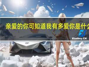 亲爱的你可知道我有多爱你是什么歌（亲爱的你可知）