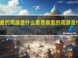 亲爱的周游是什么意思 亲爱的周游是什么意思