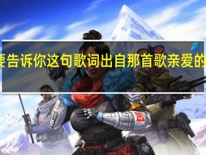 亲爱的姑娘我要告诉你这句歌词出自那首歌 亲爱的姑娘我爱你索朗扎西