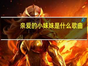 亲爱的小妹妹是什么歌曲（亲爱的小妹妹）