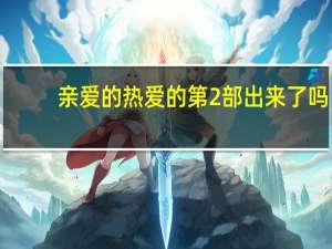 亲爱的热爱的第2部出来了吗（亲爱的热爱的有第二部吗）