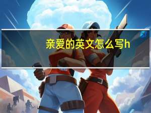 亲爱的英文怎么写h