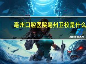 亳州口腔医院 亳州卫校是什么学校